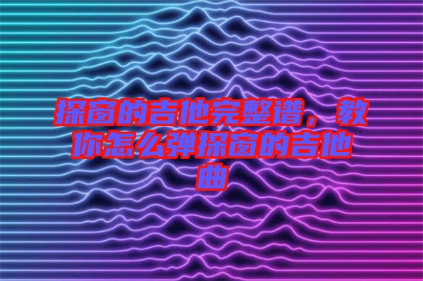 探窗的吉他完整譜，教你怎么彈探窗的吉他曲