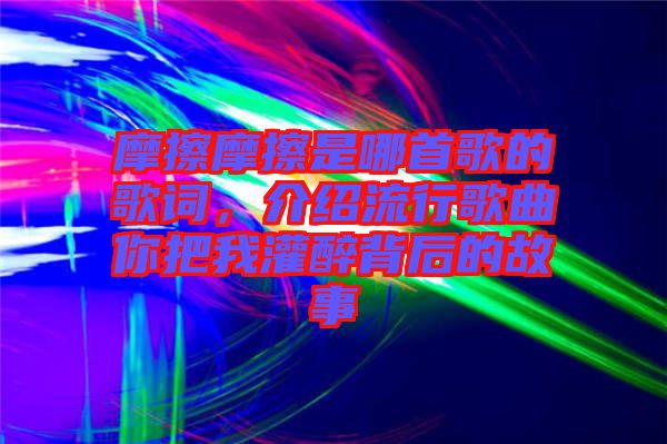 摩擦摩擦是哪首歌的歌詞，介紹流行歌曲你把我灌醉背后的故事