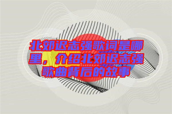 北郊遲志強(qiáng)歌詞是哪里，介紹北郊遲志強(qiáng)歌曲背后的故事