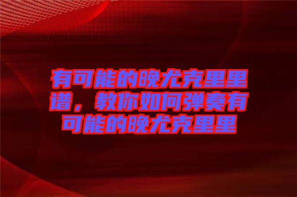 有可能的晚尤克里里譜，教你如何彈奏有可能的晚尤克里里