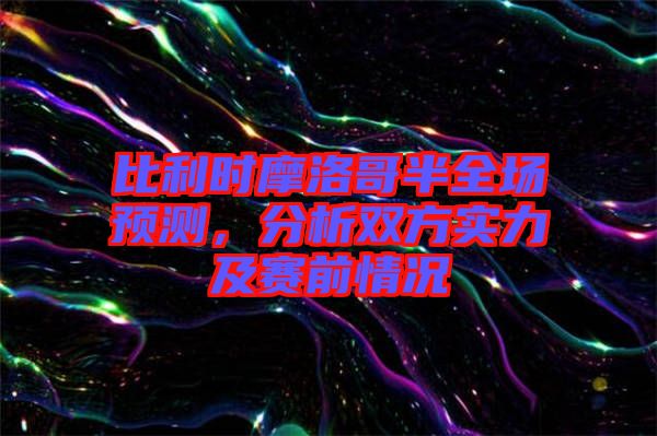 比利時(shí)摩洛哥半全場(chǎng)預(yù)測(cè)，分析雙方實(shí)力及賽前情況