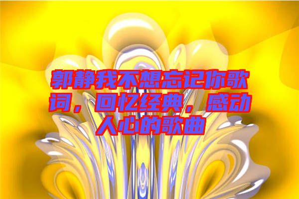 郭靜我不想忘記你歌詞，回憶經(jīng)典，感動(dòng)人心的歌曲