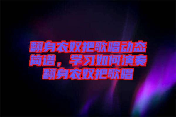 翻身農(nóng)奴把歌唱?jiǎng)討B(tài)簡(jiǎn)譜，學(xué)習(xí)如何演奏翻身農(nóng)奴把歌唱