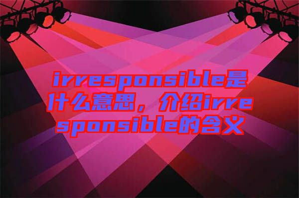 irresponsible是什么意思，介紹irresponsible的含義