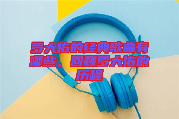 羅大佑的經(jīng)典歌曲有哪些，回顧羅大佑的歷程