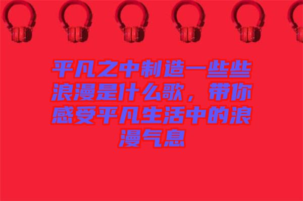 平凡之中制造一些些浪漫是什么歌，帶你感受平凡生活中的浪漫氣息