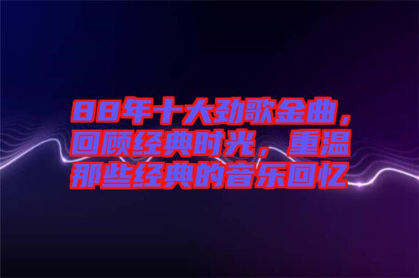 88年十大勁歌金曲，回顧經(jīng)典時光，重溫那些經(jīng)典的音樂回憶