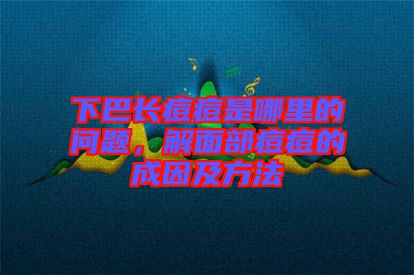 下巴長(zhǎng)痘痘是哪里的問題，解面部痘痘的成因及方法