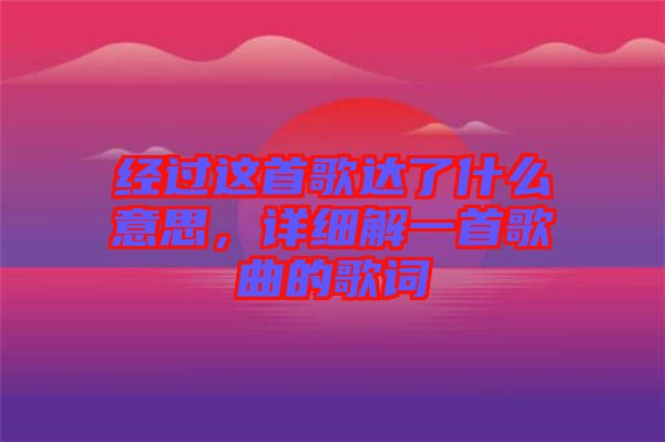 經(jīng)過這首歌達了什么意思，詳細(xì)解一首歌曲的歌詞