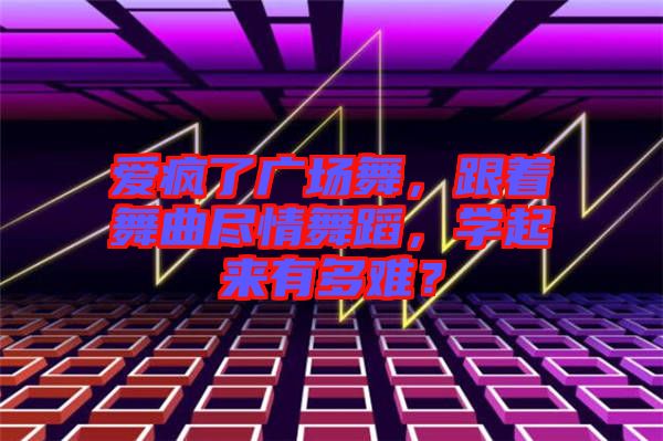 愛瘋了廣場舞，跟著舞曲盡情舞蹈，學(xué)起來有多難？