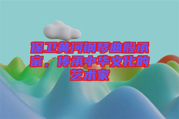 保衛(wèi)黃河鋼琴曲殷承宗，傳承中華文化的藝術(shù)家