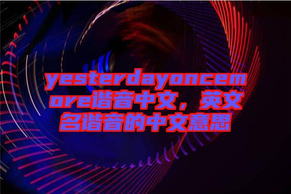 yesterdayoncemore諧音中文，英文名諧音的中文意思