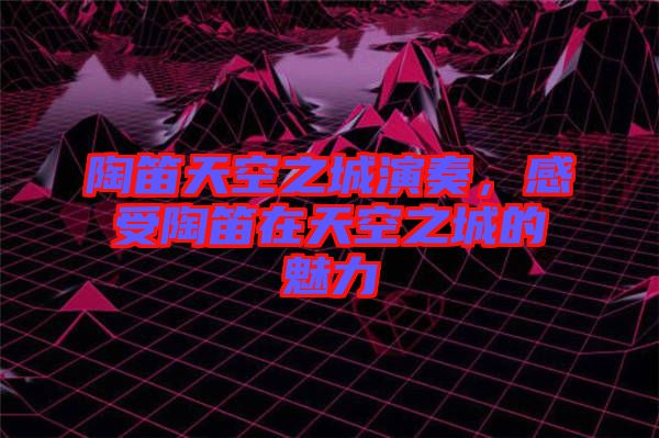 陶笛天空之城演奏，感受陶笛在天空之城的魅力