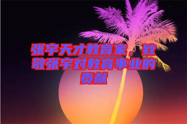 張宇天才教育家，致敬張宇對教育事業(yè)的貢獻(xiàn)