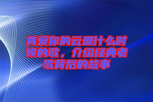 真愛你的云是什么時候的歌，介紹經(jīng)典老歌背后的故事