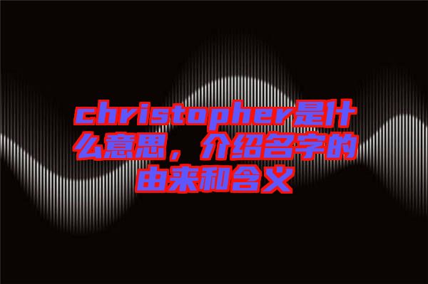 christopher是什么意思，介紹名字的由來和含義