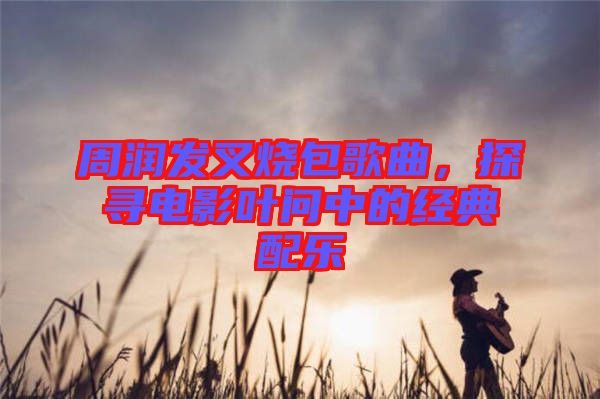 周潤發(fā)叉燒包歌曲，探尋電影葉問中的經(jīng)典配樂