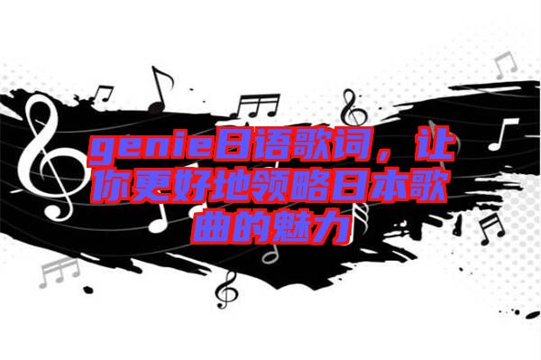 genie日語(yǔ)歌詞，讓你更好地領(lǐng)略日本歌曲的魅力