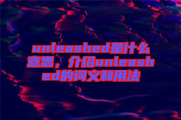 unleashed是什么意思，介紹unleashed的詞義和用法