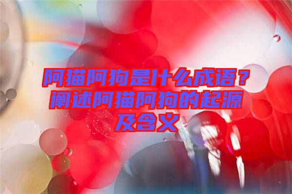 阿貓阿狗是什么成語？闡述阿貓阿狗的起源及含義