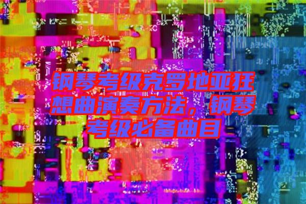 鋼琴考級克羅地亞狂想曲演奏方法，鋼琴考級必備曲目