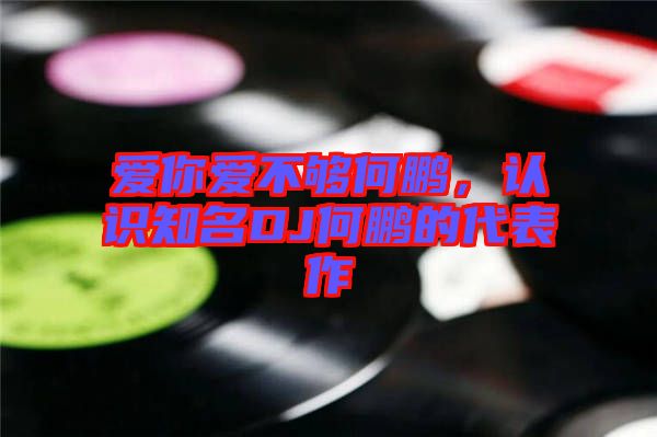 愛你愛不夠何鵬，認識知名DJ何鵬的代表作