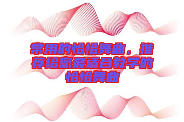 常用的恰恰舞曲，推薦給您最適合教學(xué)的恰恰舞曲