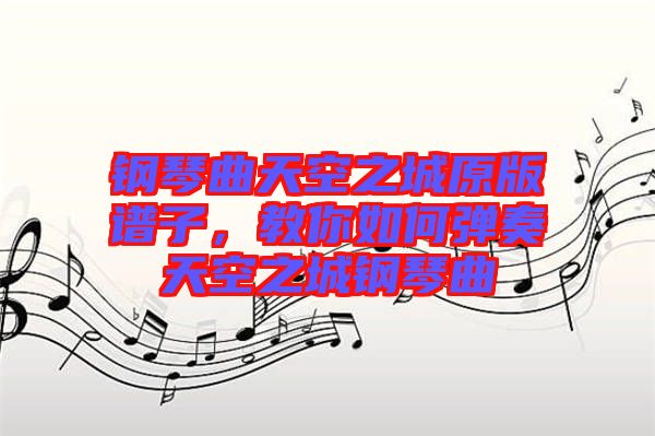 鋼琴曲天空之城原版譜子，教你如何彈奏天空之城鋼琴曲