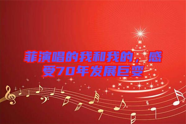 菲演唱的我和我的，感受70年發(fā)展巨變