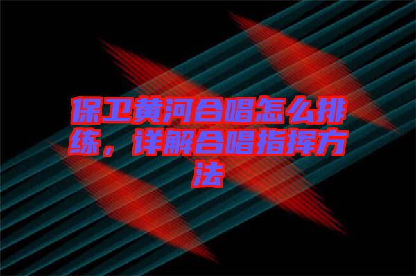 保衛(wèi)黃河合唱怎么排練，詳解合唱指揮方法