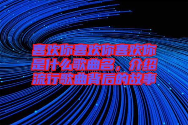 喜歡你喜歡你喜歡你是什么歌曲名，介紹流行歌曲背后的故事