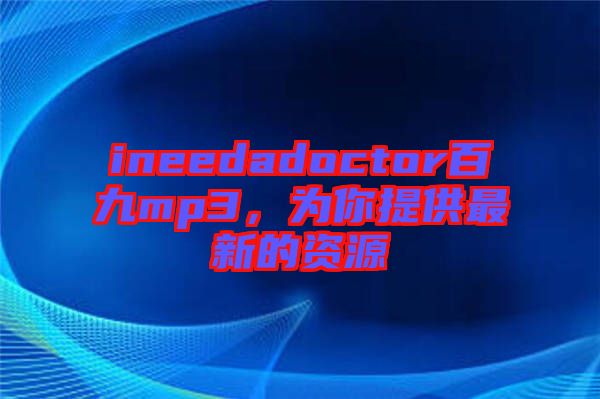 ineedadoctor百九mp3，為你提供最新的資源