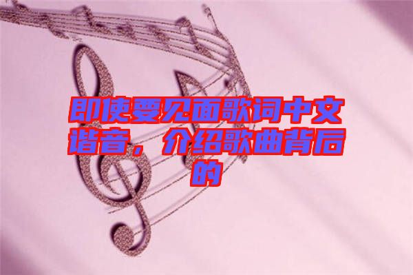 即使要見面歌詞中文諧音，介紹歌曲背后的