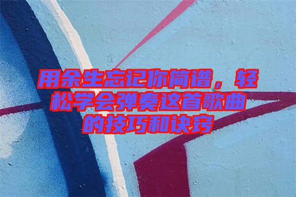 用余生忘記你簡譜，輕松學(xué)會(huì)彈奏這首歌曲的技巧和訣竅