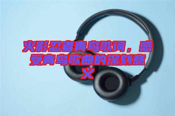 火影忍者青鳥歌詞，感受青鳥歌曲的深刻意義