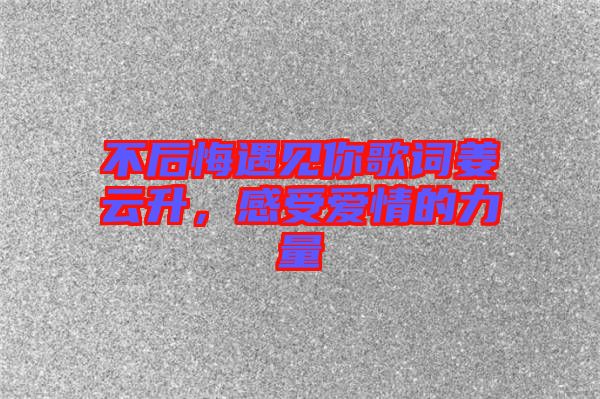 不后悔遇見你歌詞姜云升，感受愛情的力量