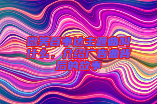 微笑百事達(dá)主題曲叫什么，介紹廣告曲背后的故事