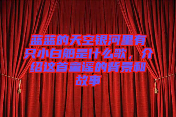 藍(lán)藍(lán)的天空銀河里有只小白船是什么歌，介紹這首童謠的背景和故事