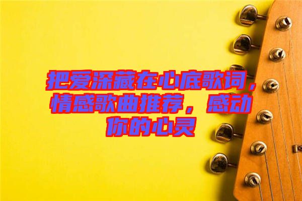 把愛深藏在心底歌詞，情感歌曲推薦，感動(dòng)你的心靈