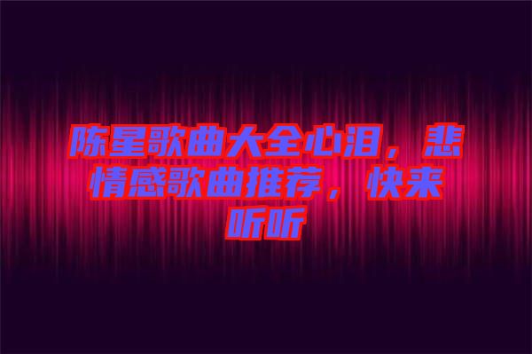 陳星歌曲大全心淚，悲情感歌曲推薦，快來聽聽