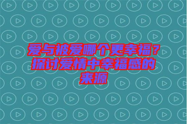 愛與被愛哪個(gè)更幸福？探討愛情中幸福感的來源