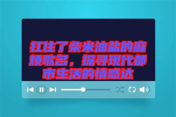 扛住了柴米油鹽的麻煩歌名，探尋現(xiàn)代都市生活的情感達