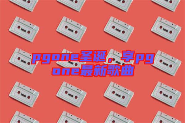 pgone圣誕，享pgone最新歌曲