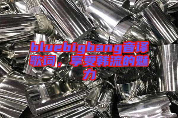 bluebigbang音譯歌詞，享受韓流的魅力