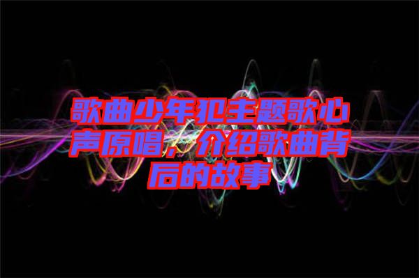 歌曲少年犯主題歌心聲原唱，介紹歌曲背后的故事