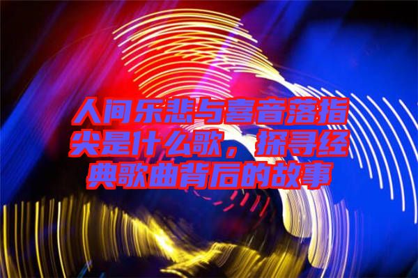 人間樂悲與喜音落指尖是什么歌，探尋經(jīng)典歌曲背后的故事