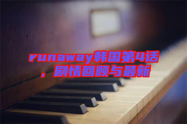 runaway韓國第4話，劇情回顧與最新