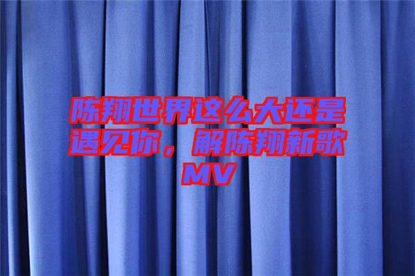 陳翔世界這么大還是遇見你，解陳翔新歌MV