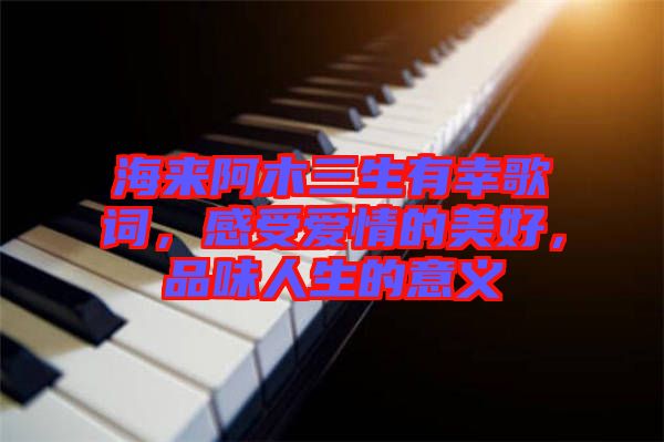 海來(lái)阿木三生有幸歌詞，感受愛(ài)情的美好，品味人生的意義