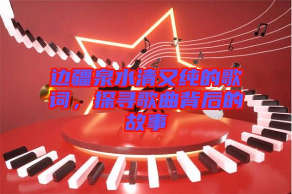 邊疆泉水清又純的歌詞，探尋歌曲背后的故事